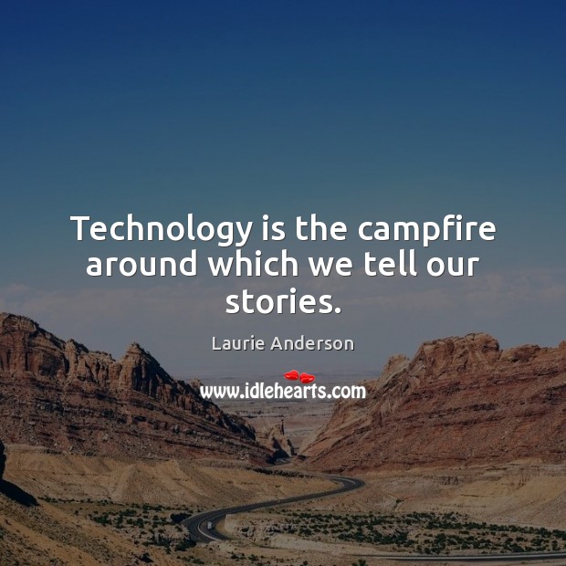 Technology is the campfire around which we tell our stories. Image