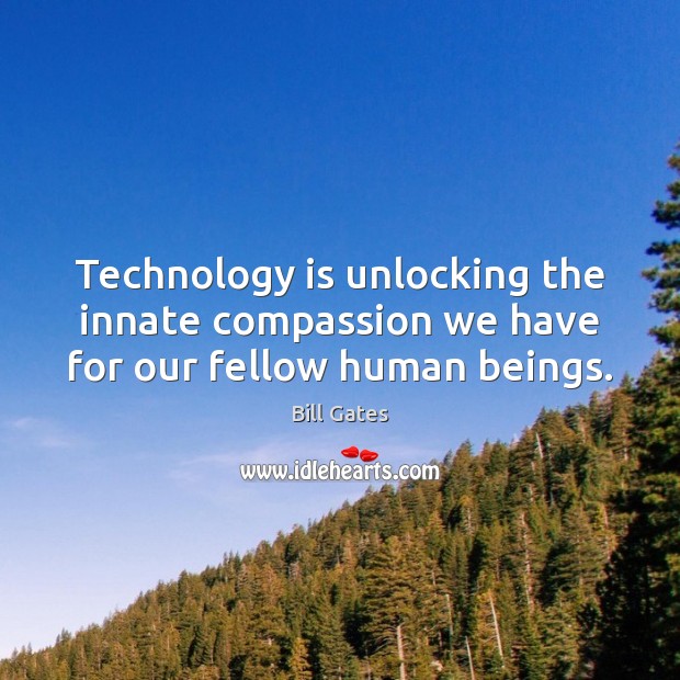 Technology is unlocking the innate compassion we have for our fellow human beings. Bill Gates Picture Quote