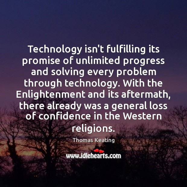 Technology isn’t fulfilling its promise of unlimited progress and solving every problem Thomas Keating Picture Quote