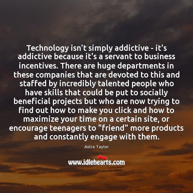 Technology isn’t simply addictive – it’s addictive because it’s a servant to Astra Taylor Picture Quote