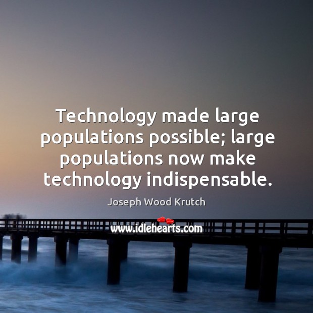 Technology made large populations possible; large populations now make technology indispensable. Joseph Wood Krutch Picture Quote