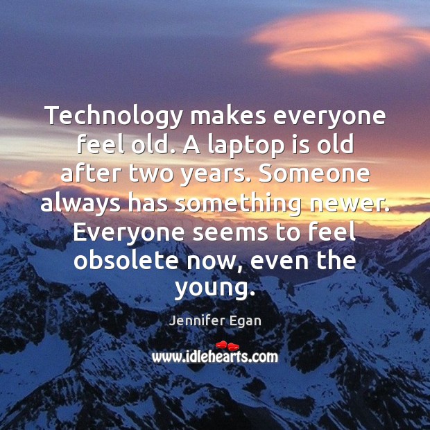 Technology makes everyone feel old. A laptop is old after two years. Jennifer Egan Picture Quote