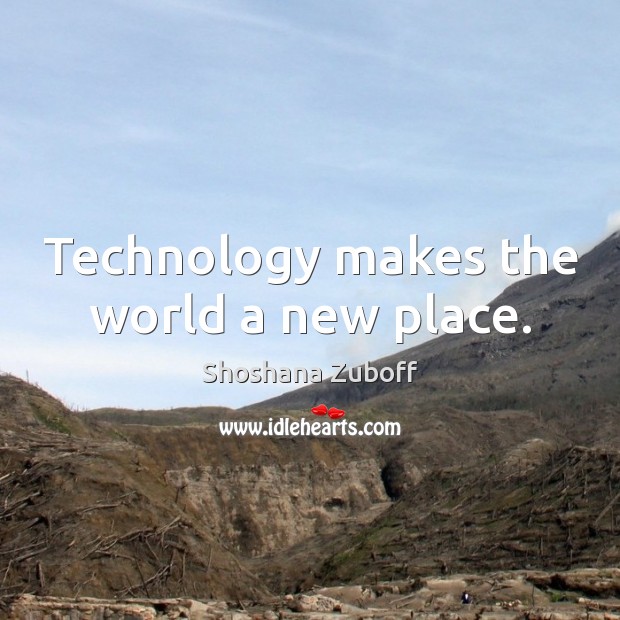 Technology makes the world a new place. Shoshana Zuboff Picture Quote