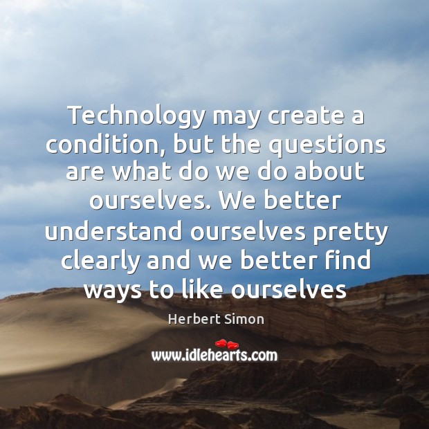 Technology may create a condition, but the questions are what do we Herbert Simon Picture Quote