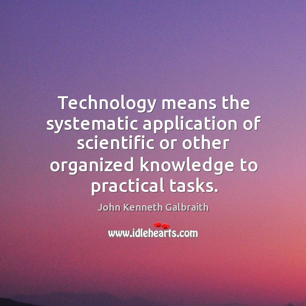Technology means the systematic application of scientific or other organized knowledge to John Kenneth Galbraith Picture Quote
