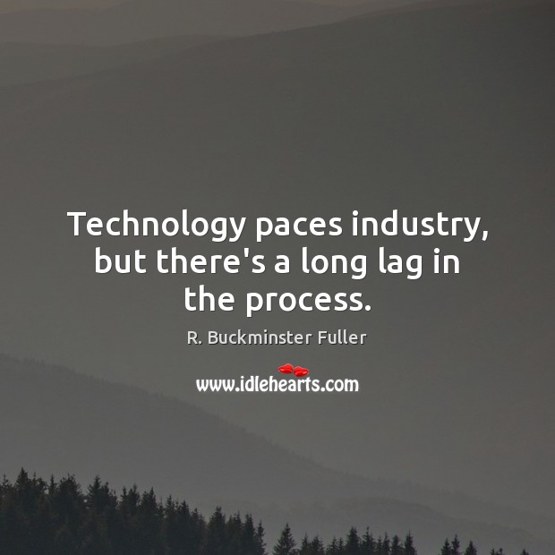 Technology paces industry, but there’s a long lag in the process. R. Buckminster Fuller Picture Quote