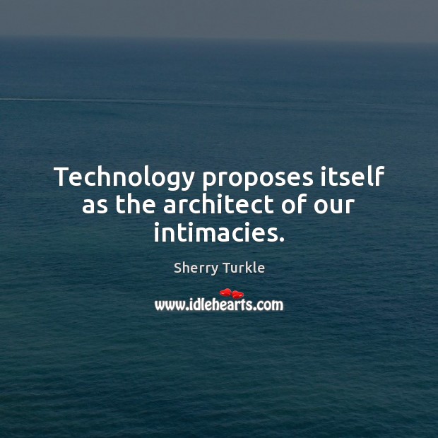 Technology proposes itself as the architect of our intimacies. Sherry Turkle Picture Quote