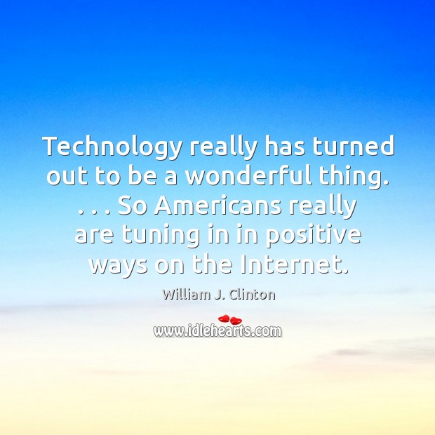 Technology really has turned out to be a wonderful thing. . . . So Americans William J. Clinton Picture Quote