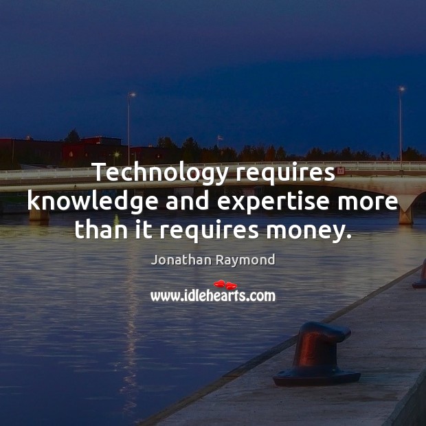 Technology requires knowledge and expertise more than it requires money. Jonathan Raymond Picture Quote