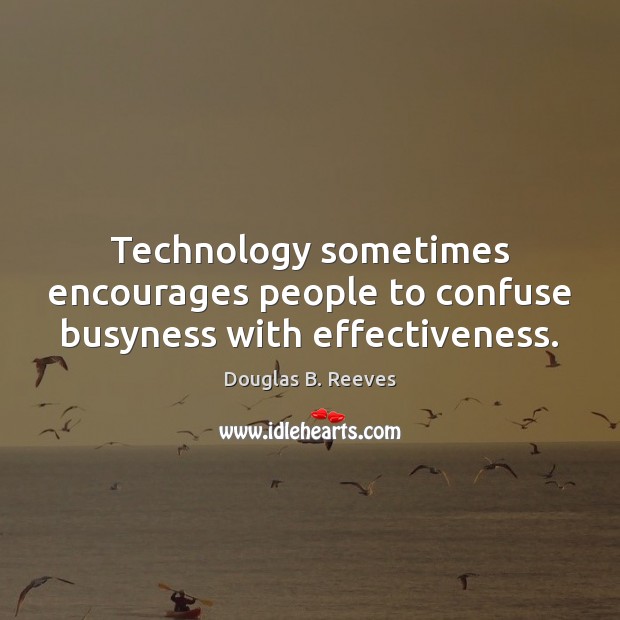 Technology sometimes encourages people to confuse busyness with effectiveness. Douglas B. Reeves Picture Quote