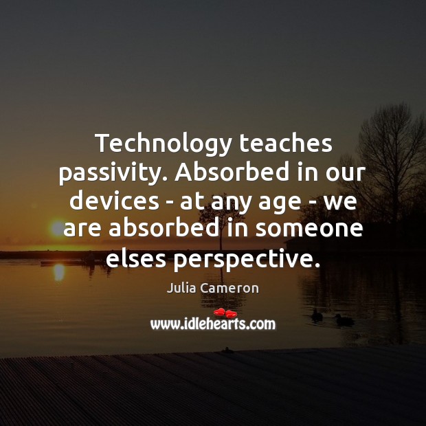 Technology teaches passivity. Absorbed in our devices – at any age – Julia Cameron Picture Quote