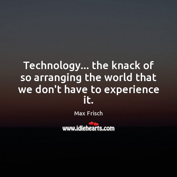 Technology… the knack of so arranging the world that we don’t have to experience it. Image