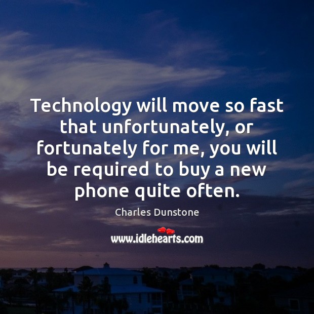 Technology will move so fast that unfortunately, or fortunately for me, you Charles Dunstone Picture Quote