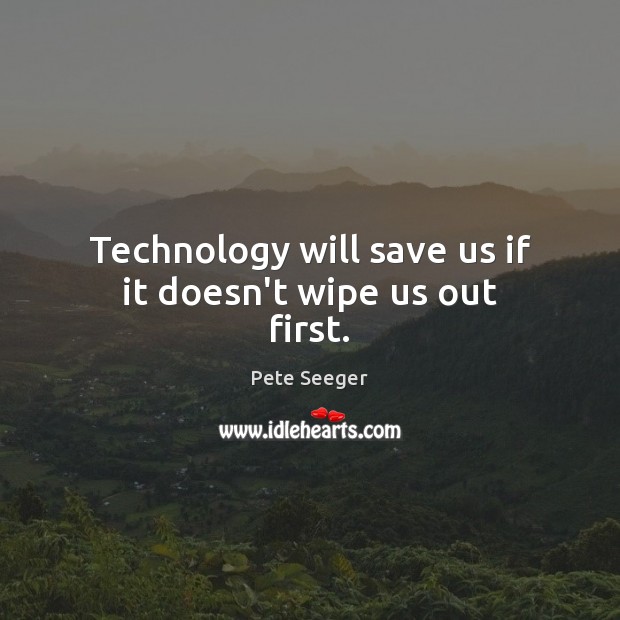 Technology will save us if it doesn’t wipe us out first. Pete Seeger Picture Quote