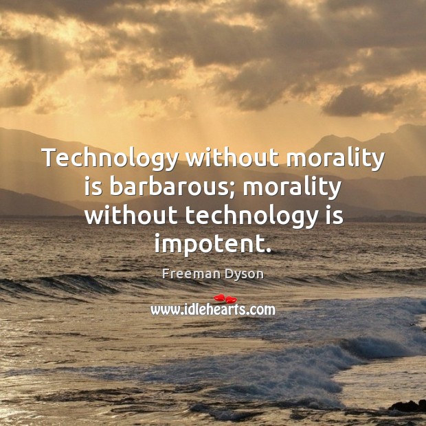Technology without morality is barbarous; morality without technology is impotent. Freeman Dyson Picture Quote