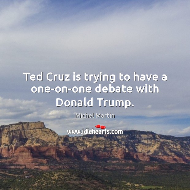 Ted Cruz is trying to have a one-on-one debate with Donald Trump. Michel Martin Picture Quote
