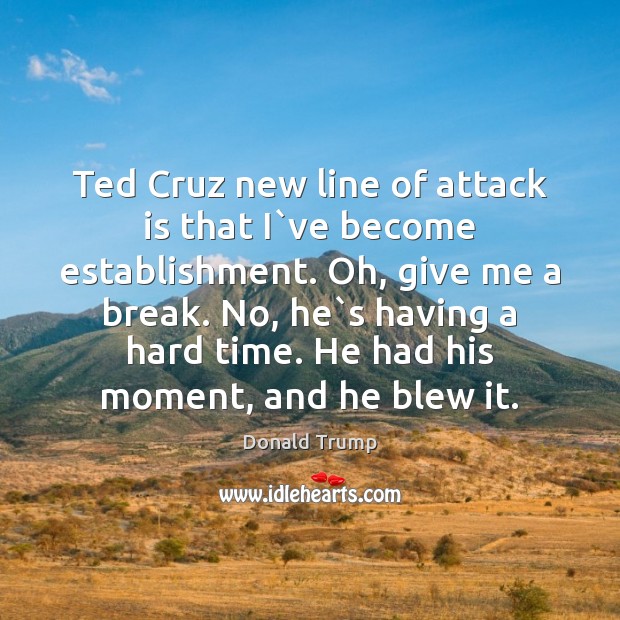 Ted Cruz new line of attack is that I`ve become establishment. Donald Trump Picture Quote