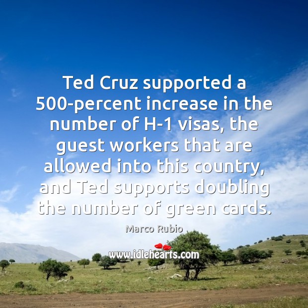 Ted Cruz supported a 500-percent increase in the number of H-1 visas, Marco Rubio Picture Quote