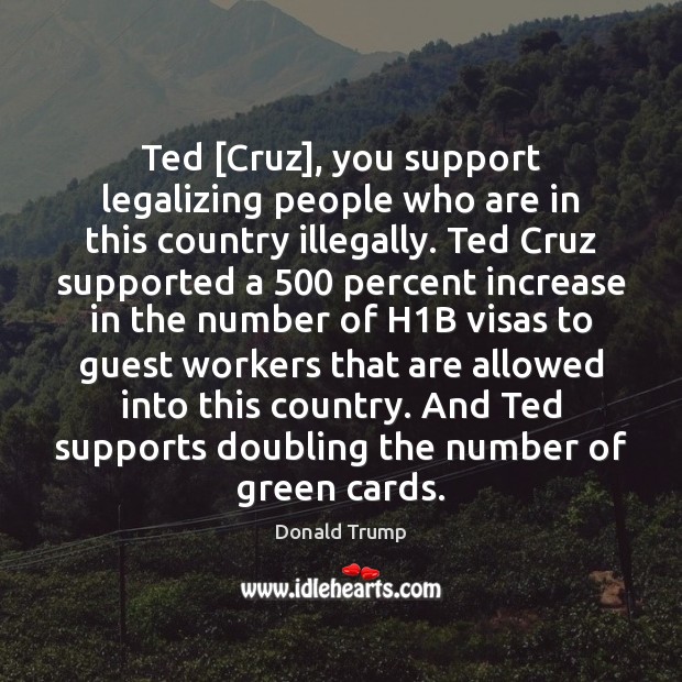 Ted [Cruz], you support legalizing people who are in this country illegally. Donald Trump Picture Quote