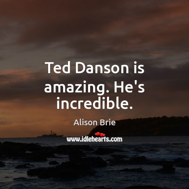Ted Danson is amazing. He’s incredible. Alison Brie Picture Quote