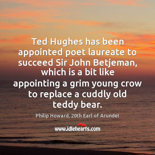 Ted Hughes has been appointed poet laureate to succeed Sir John Betjeman, Philip Howard, 20th Earl of Arundel Picture Quote