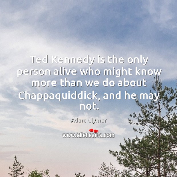 Ted kennedy is the only person alive who might know more than we do about chappaquiddick, and he may not. Adam Clymer Picture Quote