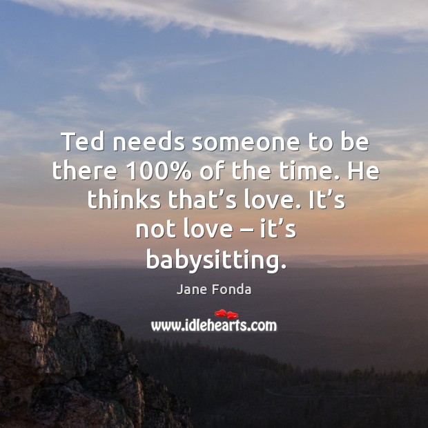 Ted needs someone to be there 100% of the time. Jane Fonda Picture Quote