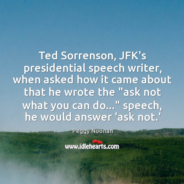 Ted Sorrenson, JFK’s presidential speech writer, when asked how it came about Peggy Noonan Picture Quote