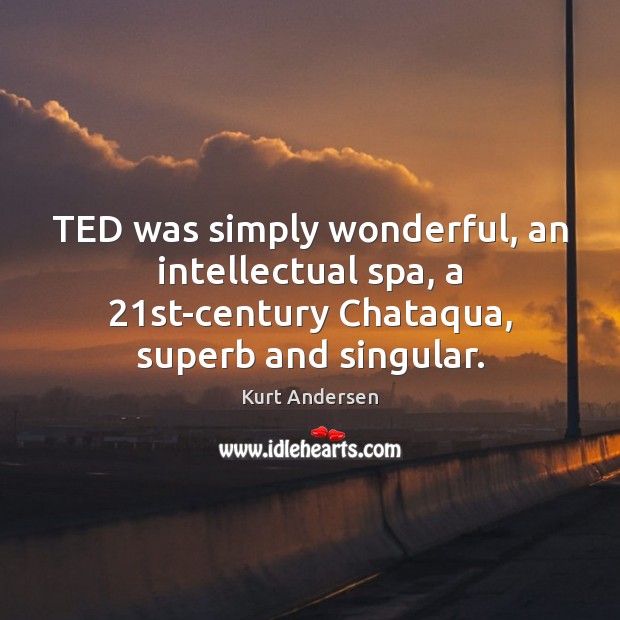 TED was simply wonderful, an intellectual spa, a 21st-century Chataqua, superb and Kurt Andersen Picture Quote