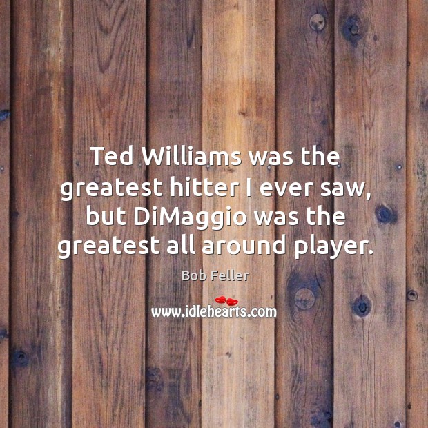 Ted williams was the greatest hitter I ever saw, but dimaggio was the greatest all around player. Bob Feller Picture Quote