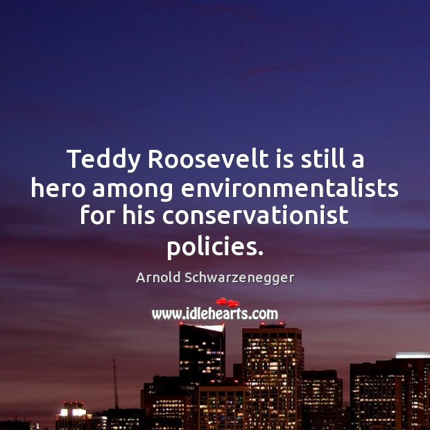 Teddy Roosevelt is still a hero among environmentalists for his conservationist policies. Arnold Schwarzenegger Picture Quote