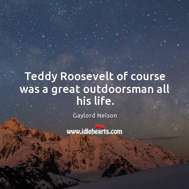 Teddy roosevelt of course was a great outdoorsman all his life. Gaylord Nelson Picture Quote