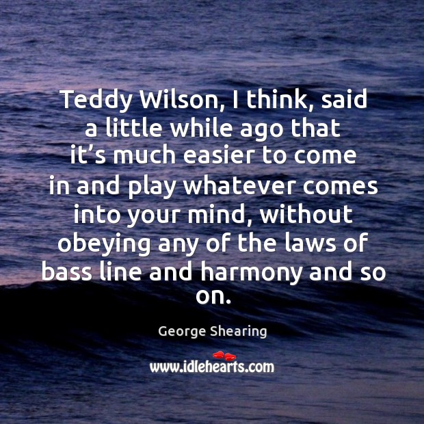 Teddy wilson, I think, said a little while ago that it’s much easier to come in and play Image
