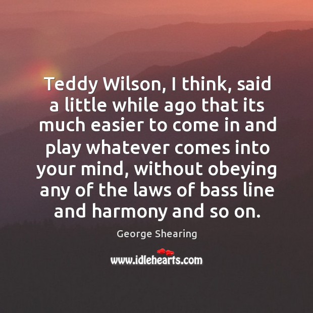 Teddy Wilson, I think, said a little while ago that its much George Shearing Picture Quote