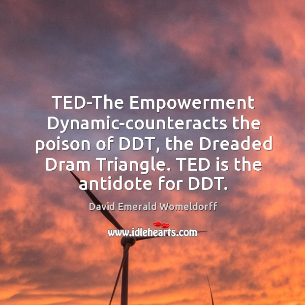 TED-The Empowerment Dynamic-counteracts the poison of DDT, the Dreaded Dram Triangle. TED David Emerald Womeldorff Picture Quote