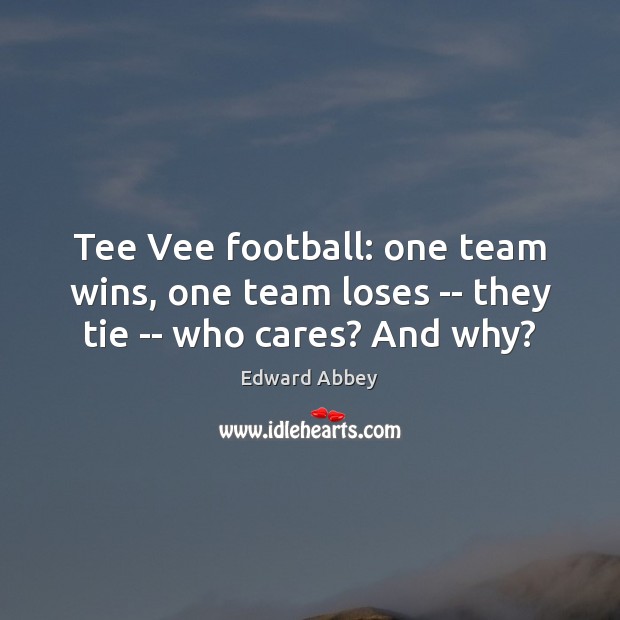 Tee Vee football: one team wins, one team loses — they tie — who cares? And why? Edward Abbey Picture Quote