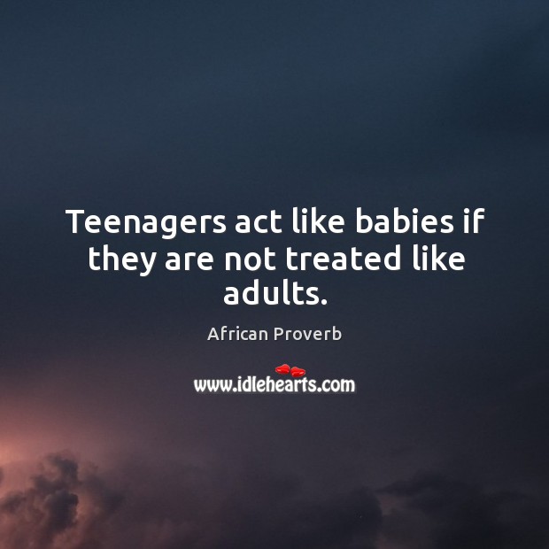 Teenagers act like babies if they are not treated like adults. Image