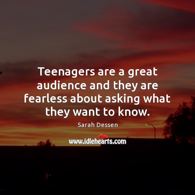 Teenagers are a great audience and they are fearless about asking what they want to know. Sarah Dessen Picture Quote