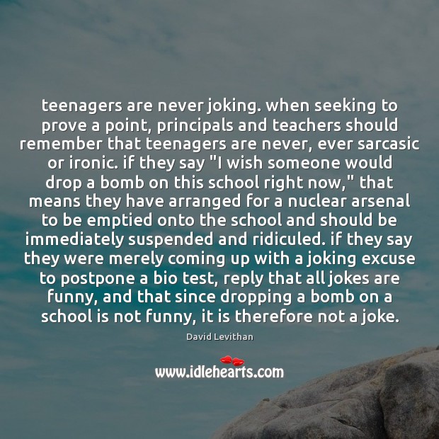 Teenagers are never joking. when seeking to prove a point, principals and David Levithan Picture Quote