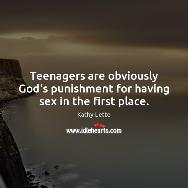 Teenagers are obviously God’s punishment for having sex in the first place. Kathy Lette Picture Quote