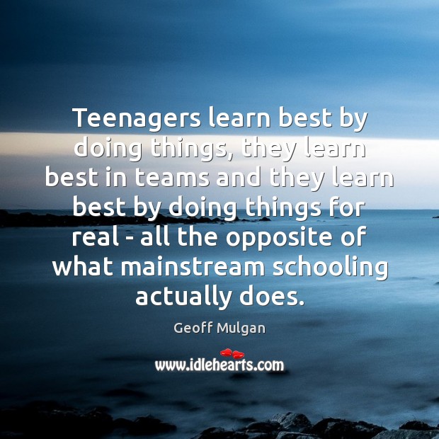 Teenagers learn best by doing things, they learn best in teams and Geoff Mulgan Picture Quote