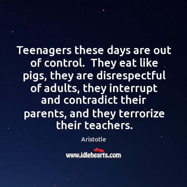 Teenagers these days are out of control.  They eat like pigs, they Aristotle Picture Quote