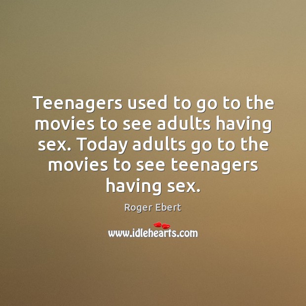 Teenagers used to go to the movies to see adults having sex. Roger Ebert Picture Quote