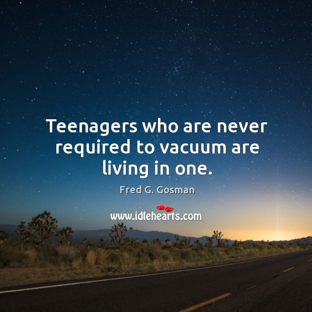 Teenagers who are never required to vacuum are living in one. Fred G. Gosman Picture Quote