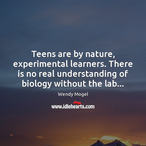 Teens are by nature, experimental learners. There is no real understanding of 