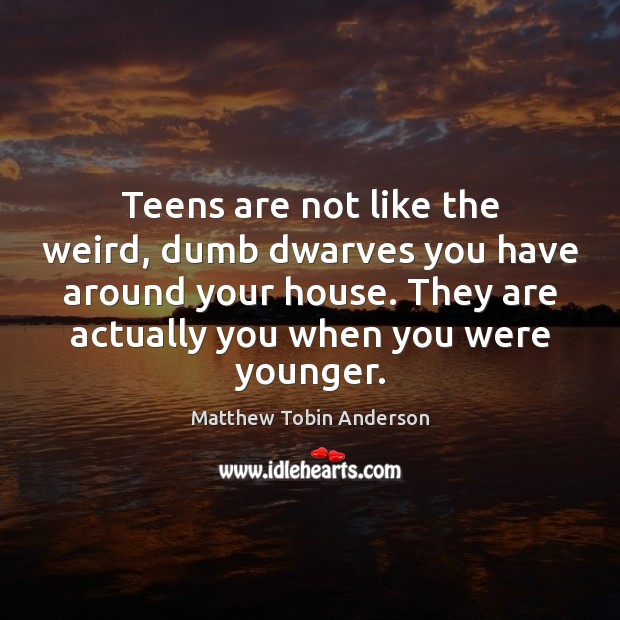 Teens are not like the weird, dumb dwarves you have around your Matthew Tobin Anderson Picture Quote