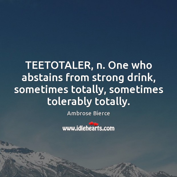TEETOTALER, n. One who abstains from strong drink, sometimes totally, sometimes tolerably Image