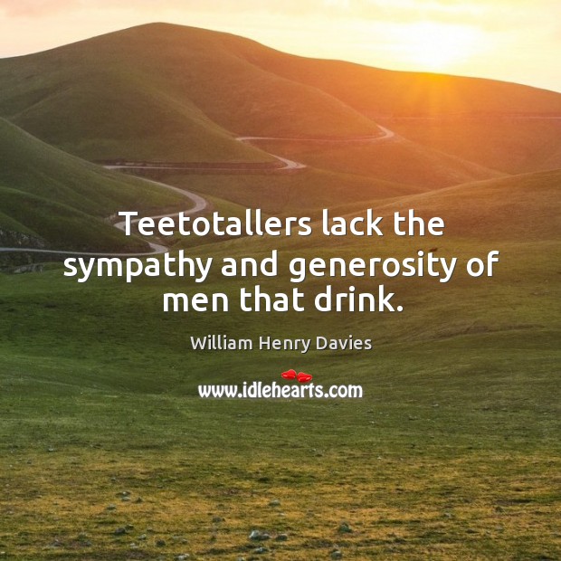 Teetotallers lack the sympathy and generosity of men that drink. William Henry Davies Picture Quote