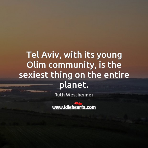 Tel Aviv, with its young Olim community, is the sexiest thing on the entire planet. Ruth Westheimer Picture Quote