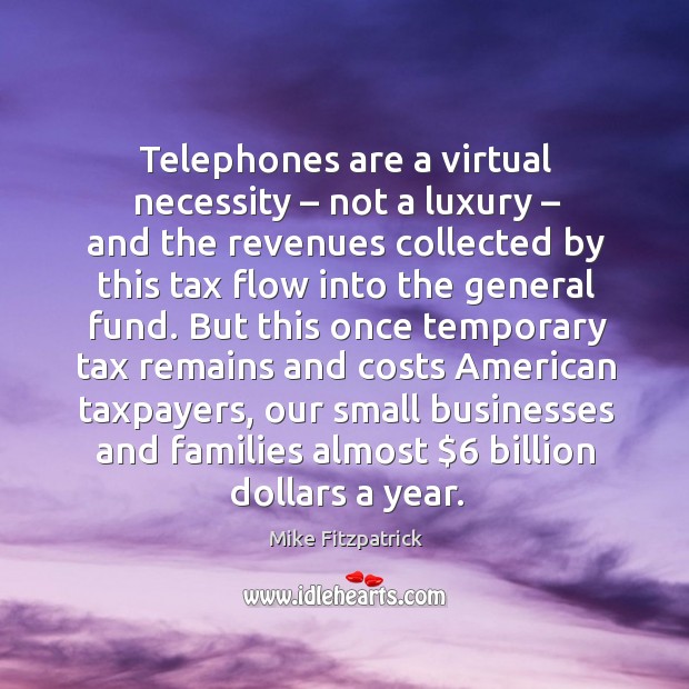 Telephones are a virtual necessity – not a luxury – and the revenues collected by this tax Mike Fitzpatrick Picture Quote